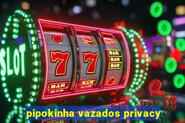 pipokinha vazados privacy